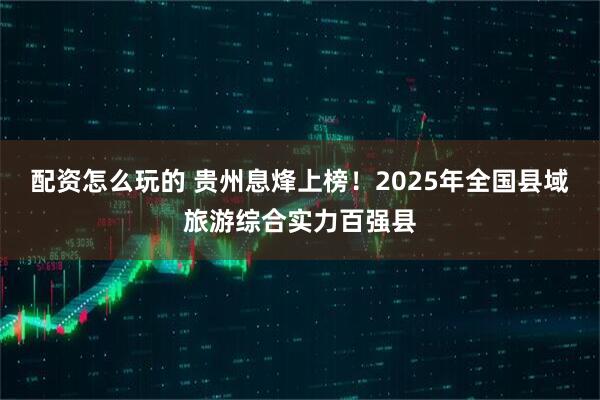 配资怎么玩的 贵州息烽上榜！2025年全国县域旅游综合实力百强县