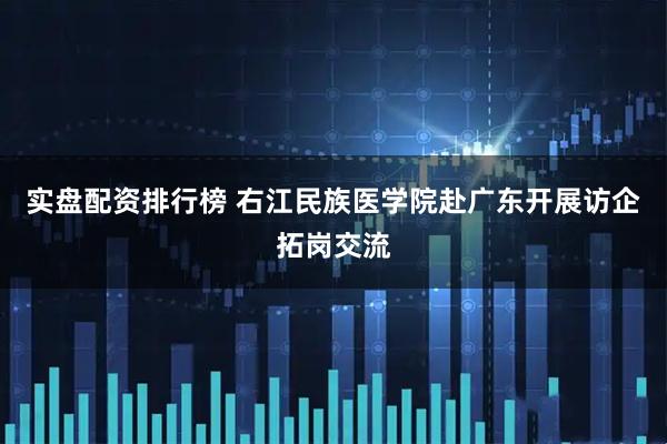 实盘配资排行榜 右江民族医学院赴广东开展访企拓岗交流