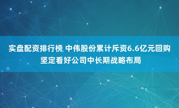 实盘配资排行榜 中伟股份累计斥资6.6亿元回购 坚定看好公司中长期战略布局