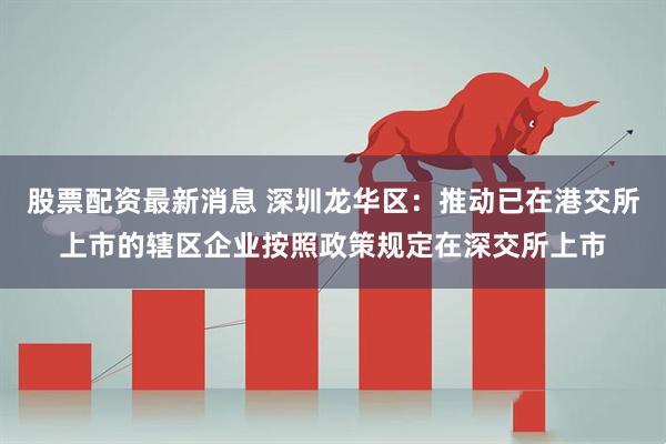 股票配资最新消息 深圳龙华区：推动已在港交所上市的辖区企业按照政策规定在深交所上市