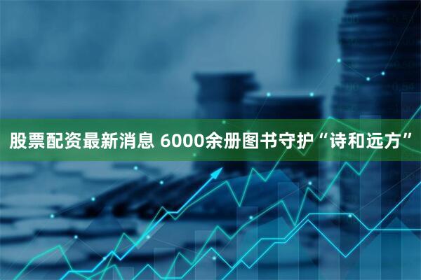 股票配资最新消息 6000余册图书守护“诗和远方”