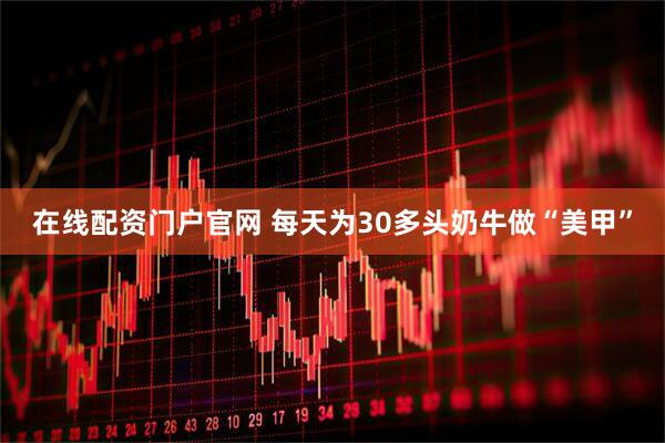 在线配资门户官网 每天为30多头奶牛做“美甲”