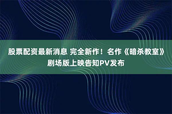 股票配资最新消息 完全新作！名作《暗杀教室》剧场版上映告知PV发布