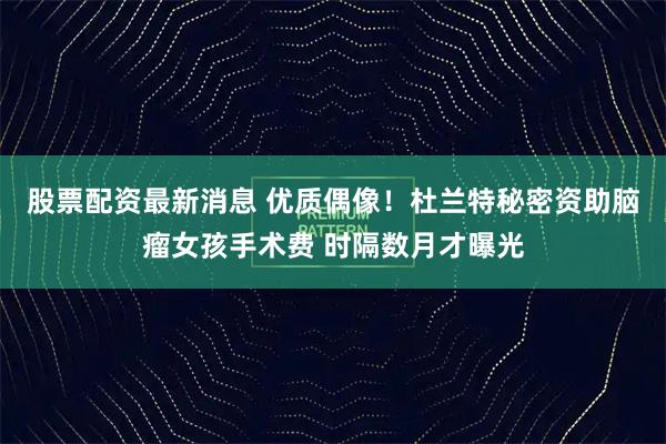 股票配资最新消息 优质偶像！杜兰特秘密资助脑瘤女孩手术费 时隔数月才曝光