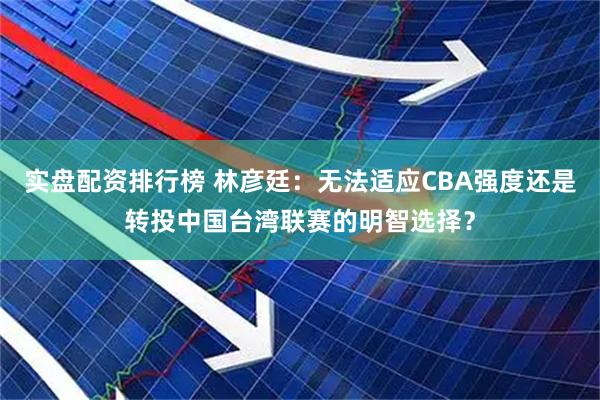 实盘配资排行榜 林彦廷：无法适应CBA强度还是转投中国台湾联赛的明智选择？