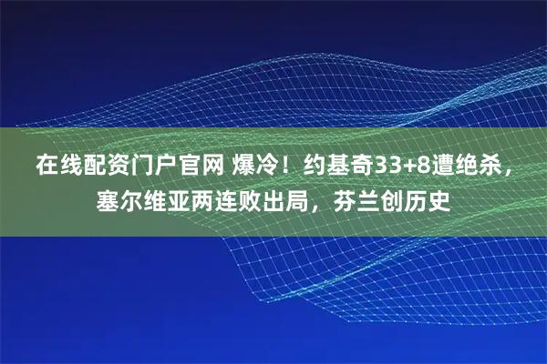 在线配资门户官网 爆冷！约基奇33+8遭绝杀，塞尔维亚两连败出局，芬兰创历史