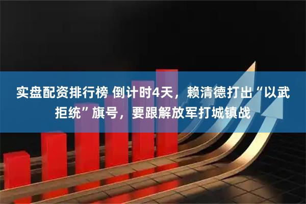 实盘配资排行榜 倒计时4天，赖清德打出“以武拒统”旗号，要跟解放军打城镇战