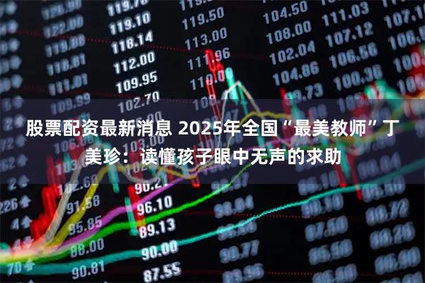 股票配资最新消息 2025年全国“最美教师”丁美珍：读懂孩子眼中无声的求助