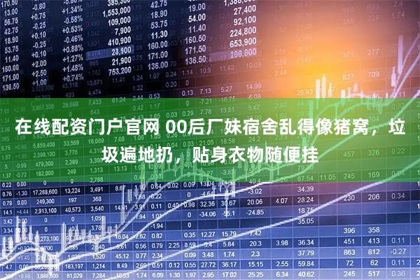 在线配资门户官网 00后厂妹宿舍乱得像猪窝，垃圾遍地扔，贴身衣物随便挂