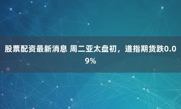 股票配资最新消息 周二亚太盘初，道指期货跌0.09%