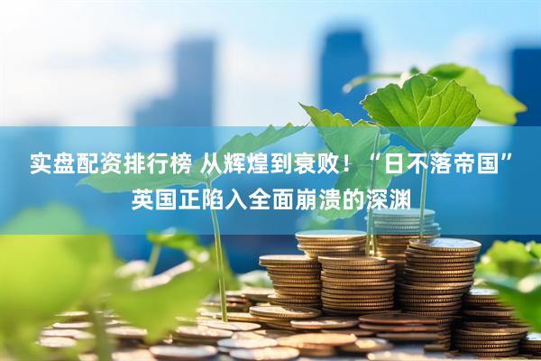实盘配资排行榜 从辉煌到衰败！“日不落帝国”英国正陷入全面崩溃的深渊