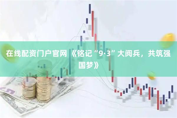 在线配资门户官网 《铭记“9·3”大阅兵，共筑强国梦》