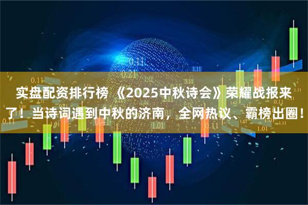 实盘配资排行榜 《2025中秋诗会》荣耀战报来了！当诗词遇到中秋的济南，全网热议、霸榜出圈！