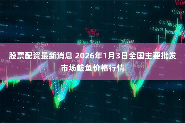 股票配资最新消息 2026年1月3日全国主要批发市场鲅鱼价格行情