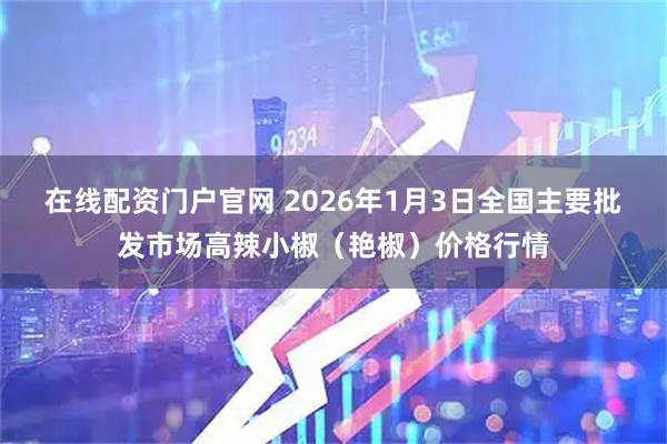 在线配资门户官网 2026年1月3日全国主要批发市场高辣小椒（艳椒）价格行情